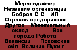 Мерчендайзер › Название организации ­ Бобров С.С., ИП › Отрасль предприятия ­ Другое › Минимальный оклад ­ 17 000 - Все города Работа » Вакансии   . Псковская обл.,Великие Луки г.